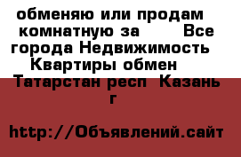 обменяю или продам 2-комнатную за 600 - Все города Недвижимость » Квартиры обмен   . Татарстан респ.,Казань г.